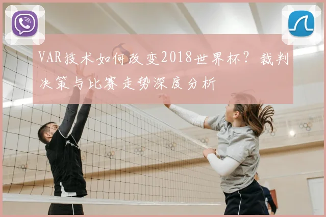 VAR技术如何改变2018世界杯？裁判决策与比赛走势深度分析