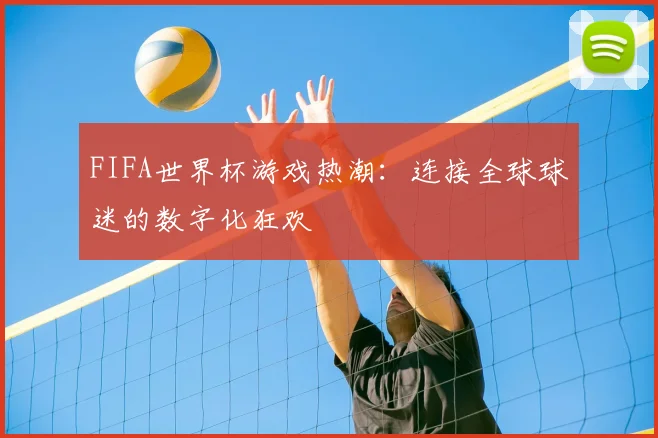 FIFA世界杯游戏热潮:连接全球球迷的数字化狂欢