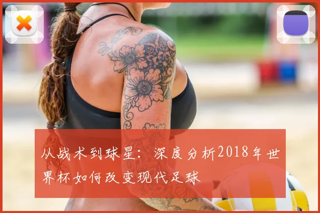 从战术到球星:深度分析2018年世界杯如何改变现代足球