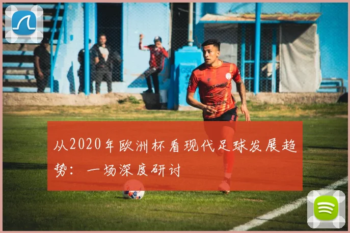 从2020年欧洲杯看现代足球发展趋势:一场深度研讨