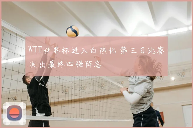 WTT世界杯进入白热化 第三日比赛决出最终四强阵容