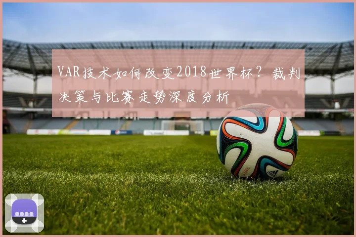 VAR技术如何改变2018世界杯？裁判决策与比赛走势深度分析