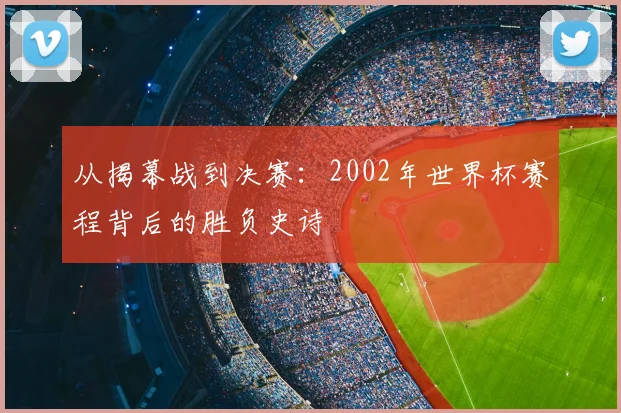 从揭幕战到决赛：2002年世界杯赛程背后的胜负史诗