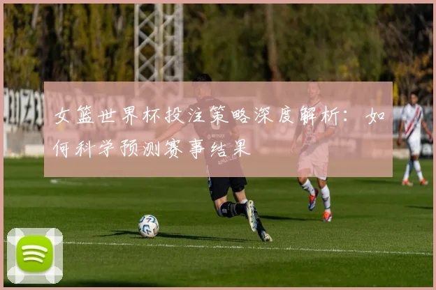 女篮世界杯投注策略深度解析:如何科学预测赛事结果