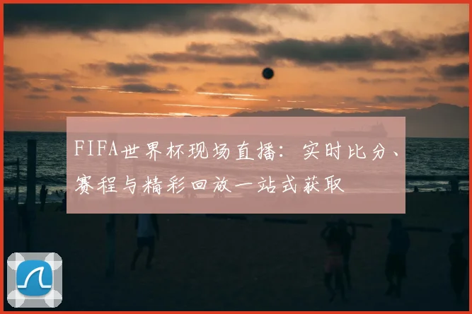 FIFA世界杯现场直播：实时比分、赛程与精彩回放一站式获取