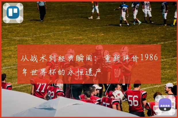 从战术到经典瞬间：重新评价1986年世界杯的永恒遗产