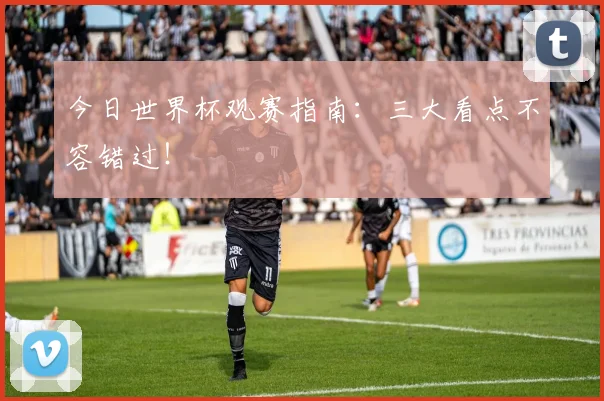 今日世界杯观赛指南：三大看点不容错过！