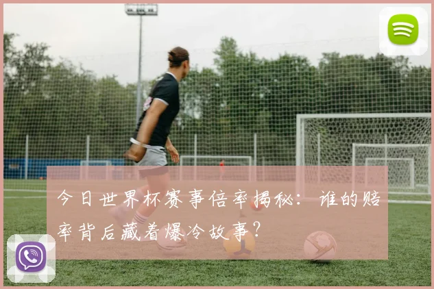 今日世界杯赛事倍率揭秘：谁的赔率背后藏着爆冷故事？