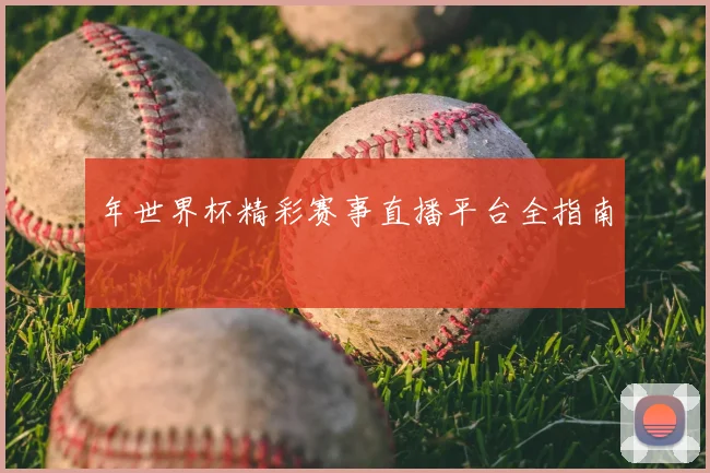 年世界杯精彩赛事直播平台全指南