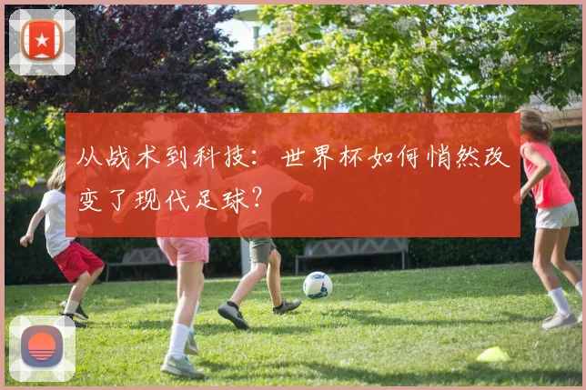 从战术到科技：世界杯如何悄然改变了现代足球？