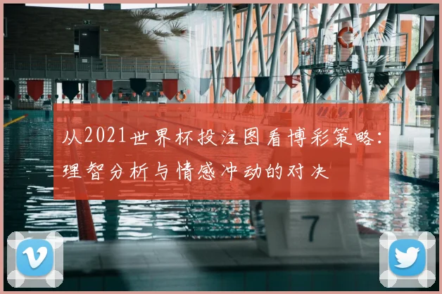 从2021世界杯投注图看博彩策略：理智分析与情感冲动的对决