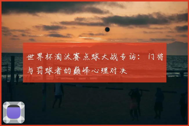 世界杯淘汰赛点球大战专访:门将与罚球者的巅峰心理对决