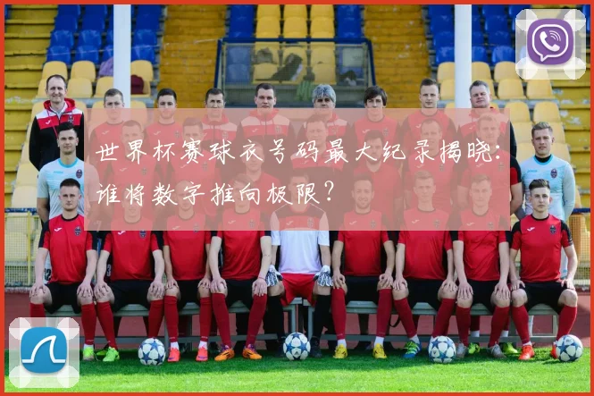 世界杯赛球衣号码最大纪录揭晓:谁将数字推向极限?