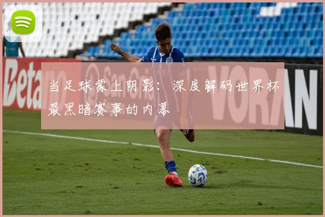 当足球蒙上阴影:深度解码世界杯最黑暗赛事的内幕