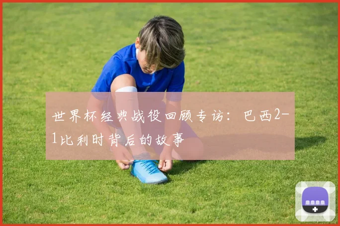 世界杯经典战役回顾专访:巴西2-1比利时背后的故事