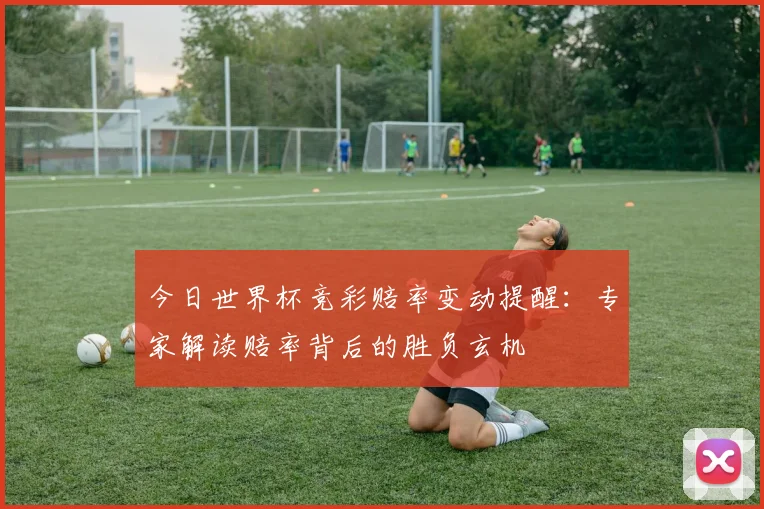 今日世界杯竞彩赔率变动提醒：专家解读赔率背后的胜负玄机