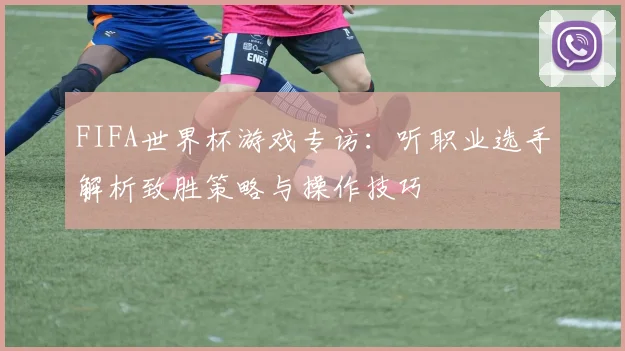 FIFA世界杯游戏专访:听职业选手解析致胜策略与操作技巧