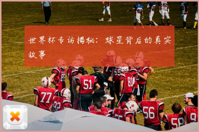 世界杯专访揭秘:球星背后的真实故事