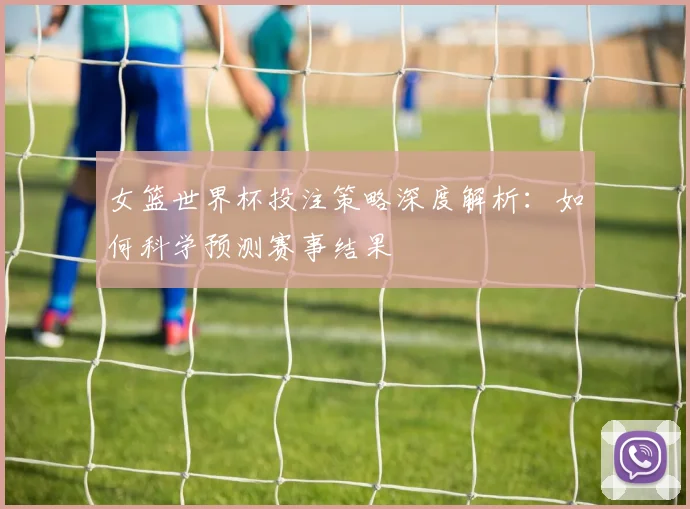 女篮世界杯投注策略深度解析:如何科学预测赛事结果