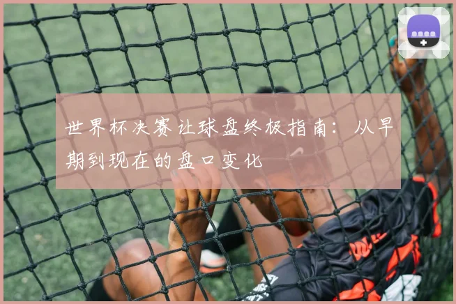 世界杯决赛让球盘终极指南:从早期到现在的盘口变化