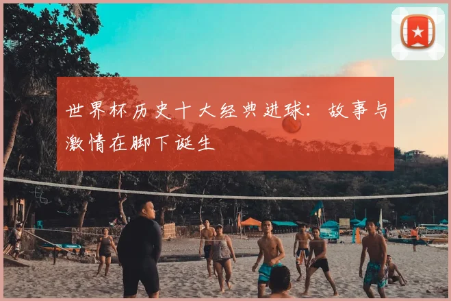 世界杯历史十大经典进球：故事与激情在脚下诞生