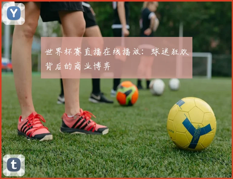 世界杯赛直播在线播放:球迷狂欢背后的商业博弈