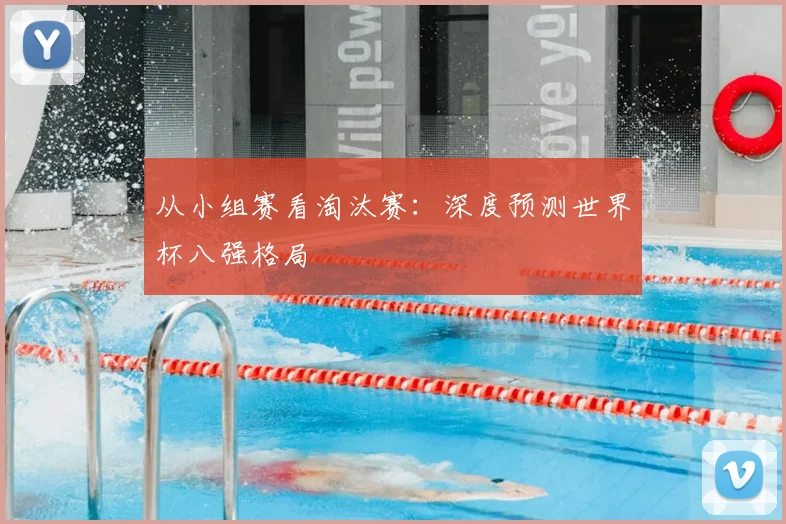 从小组赛看淘汰赛:深度预测世界杯八强格局