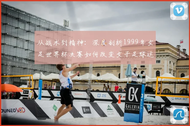 从战术到精神：深度剖析1999年女足世界杯决赛如何改变女子足球运动