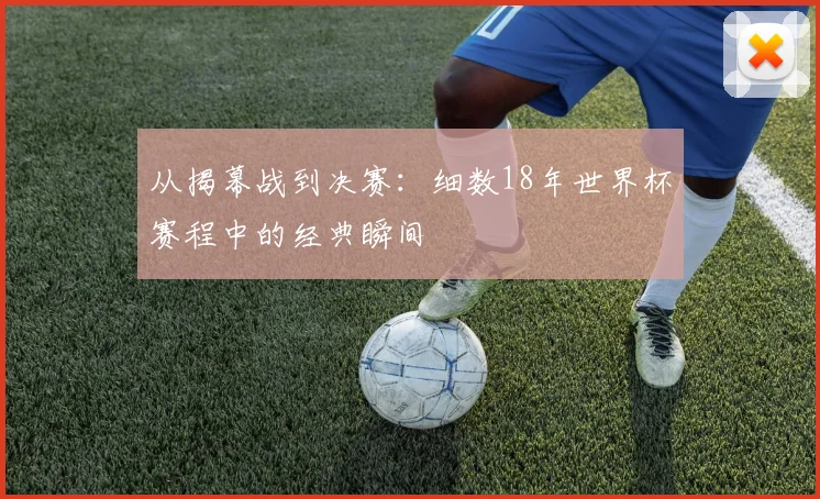 从揭幕战到决赛:细数18年世界杯赛程中的经典瞬间