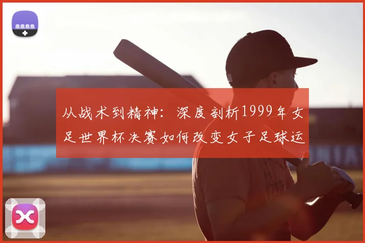 从战术到精神：深度剖析1999年女足世界杯决赛如何改变女子足球运动