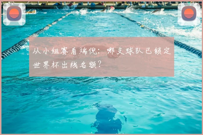 从小组赛看端倪：哪支球队已锁定世界杯出线名额？