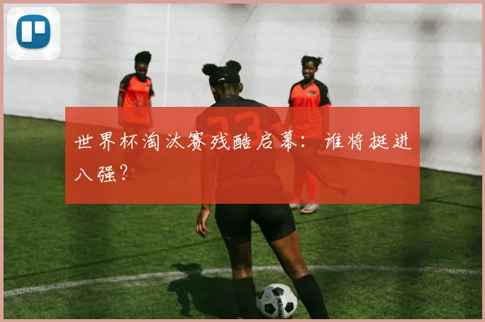 世界杯淘汰赛残酷启幕：谁将挺进八强？