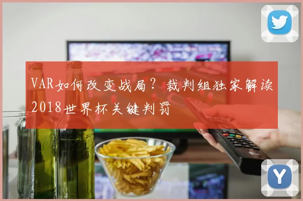 VAR如何改变战局?裁判组独家解读2018世界杯关键判罚