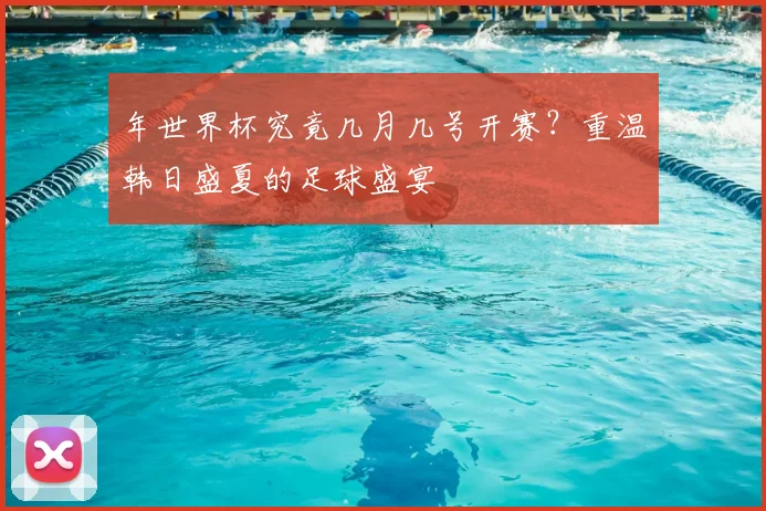 年世界杯究竟几月几号开赛？重温韩日盛夏的足球盛宴